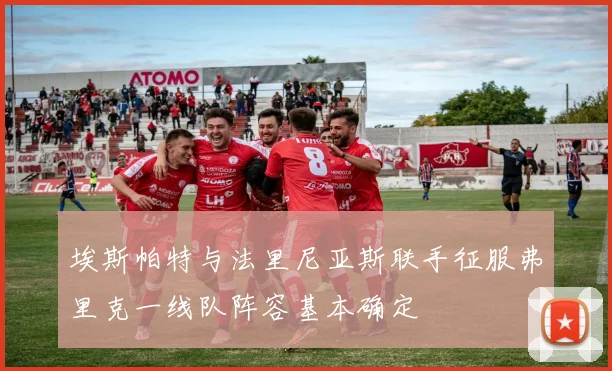 埃斯帕特与法里尼亚斯联手征服弗里克一线队阵容基本确定